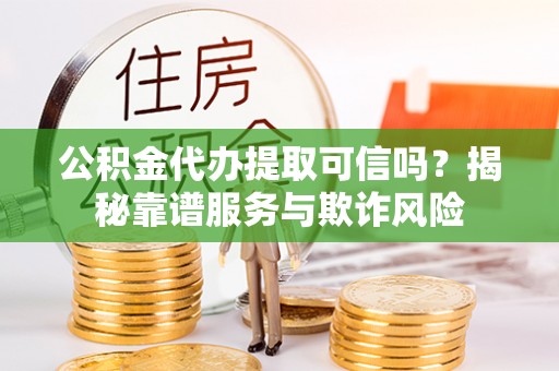 松滋公积金代办提取可信吗？揭秘靠谱服务与欺诈风险