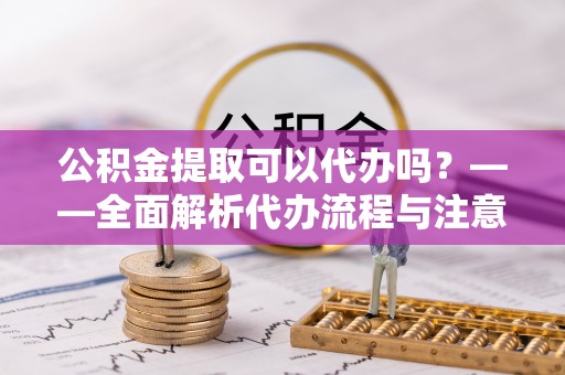 松滋公积金提取可以代办吗？——全面解析代办流程与注意事项